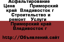 Асфальтирование › Цена ­ 700 - Приморский край, Владивосток г. Строительство и ремонт » Услуги   . Приморский край,Владивосток г.